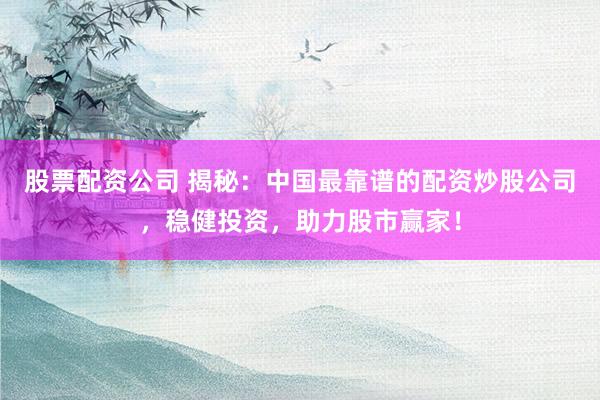 股票配资公司 揭秘：中国最靠谱的配资炒股公司，稳健投资，助力股市赢家！