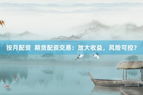 按月配资  期货配资交易：放大收益，风险可控？