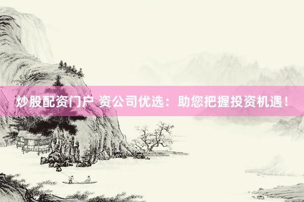 炒股配资门户 资公司优选：助您把握投资机遇！