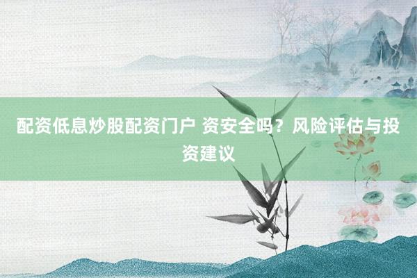 配资低息炒股配资门户 资安全吗？风险评估与投资建议