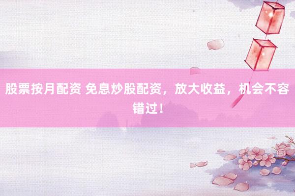 股票按月配资 免息炒股配资，放大收益，机会不容错过！