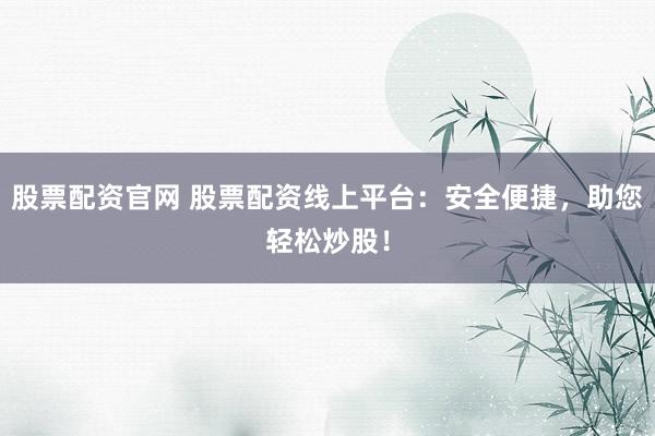 股票配资官网 股票配资线上平台：安全便捷，助您轻松炒股！