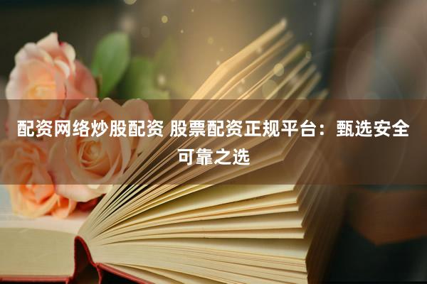 配资网络炒股配资 股票配资正规平台：甄选安全可靠之选