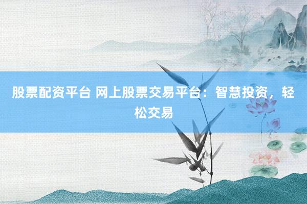 股票配资平台 网上股票交易平台：智慧投资，轻松交易