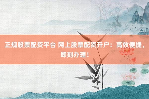 正规股票配资平台 网上股票配资开户：高效便捷，即刻办理！