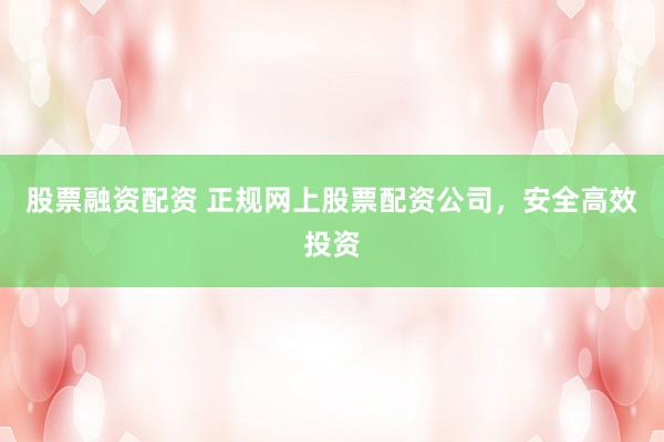 股票融资配资 正规网上股票配资公司，安全高效投资