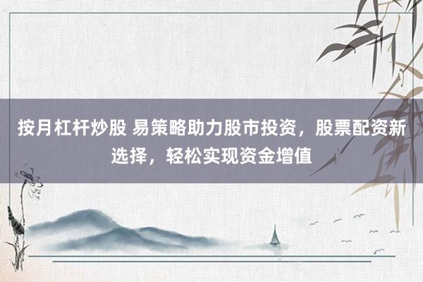 按月杠杆炒股 易策略助力股市投资，股票配资新选择，轻松实现资金增值