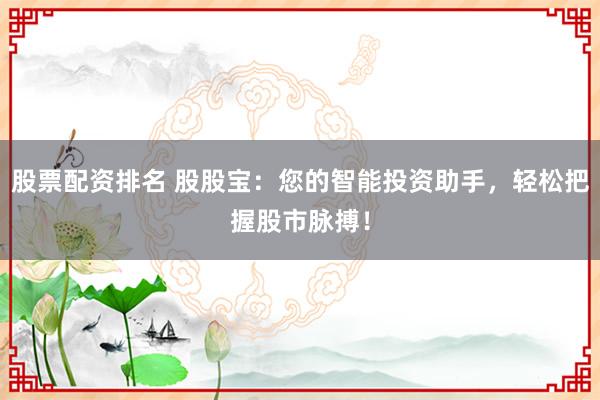 股票配资排名 股股宝：您的智能投资助手，轻松把握股市脉搏！