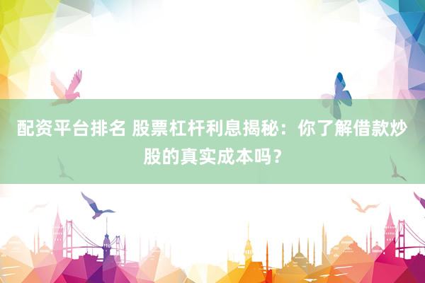 配资平台排名 股票杠杆利息揭秘：你了解借款炒股的真实成本吗？