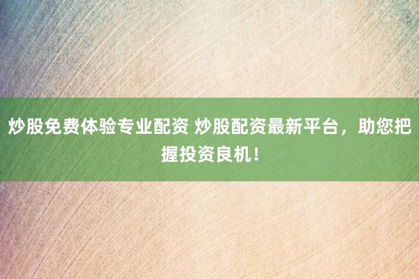 炒股免费体验专业配资 炒股配资最新平台，助您把握投资良机！
