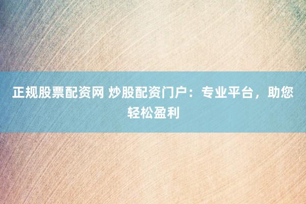 正规股票配资网 炒股配资门户：专业平台，助您轻松盈利