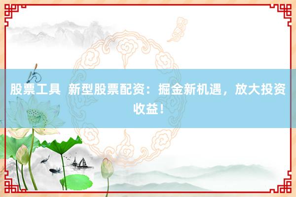 股票工具  新型股票配资：掘金新机遇，放大投资收益！