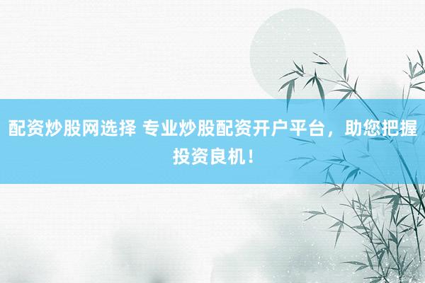 配资炒股网选择 专业炒股配资开户平台，助您把握投资良机！