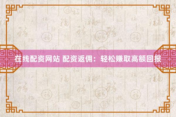 在线配资网站 配资返佣：轻松赚取高额回报