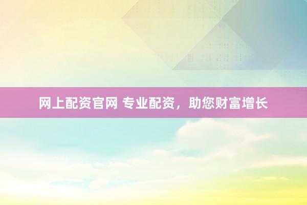 网上配资官网 专业配资，助您财富增长