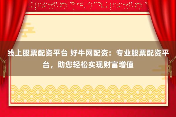 线上股票配资平台 好牛网配资：专业股票配资平台，助您轻松实现财富增值