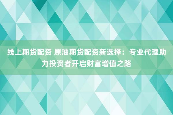 线上期货配资 原油期货配资新选择：专业代理助力投资者开启财富增值之路
