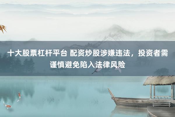 十大股票杠杆平台 配资炒股涉嫌违法，投资者需谨慎避免陷入法律风险