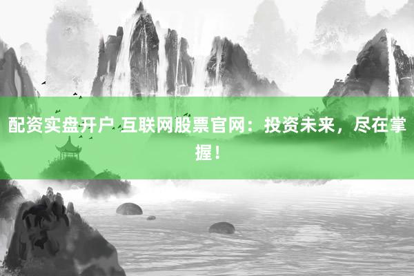 配资实盘开户 互联网股票官网：投资未来，尽在掌握！