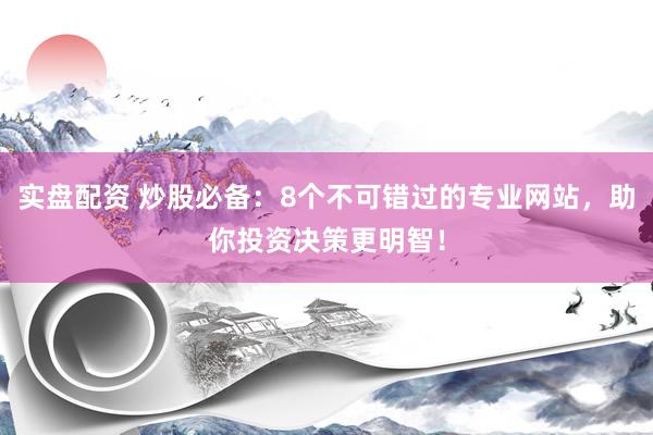 实盘配资 炒股必备：8个不可错过的专业网站，助你投资决策更明智！