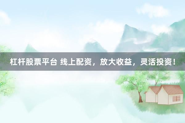 杠杆股票平台 线上配资，放大收益，灵活投资！