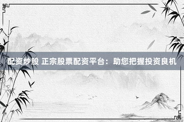 配资炒股 正宗股票配资平台：助您把握投资良机