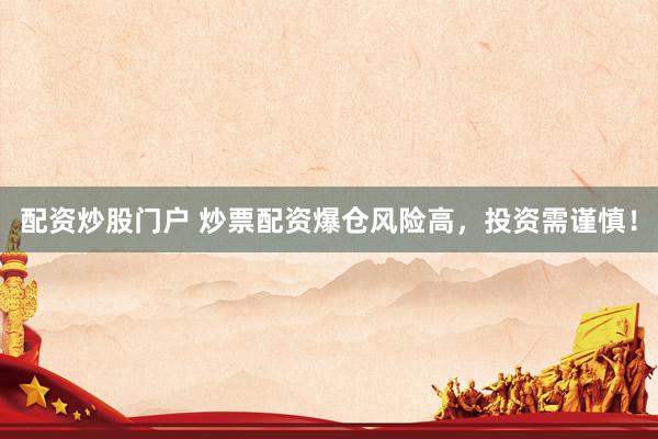 配资炒股门户 炒票配资爆仓风险高，投资需谨慎！