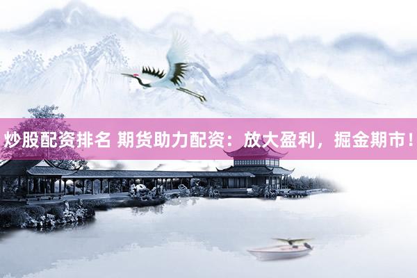 炒股配资排名 期货助力配资：放大盈利，掘金期市！