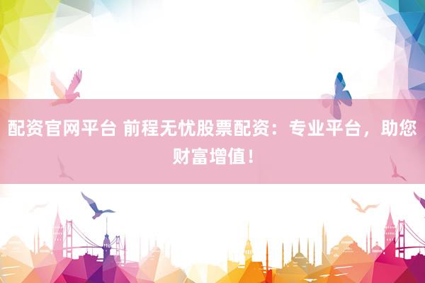 配资官网平台 前程无忧股票配资：专业平台，助您财富增值！