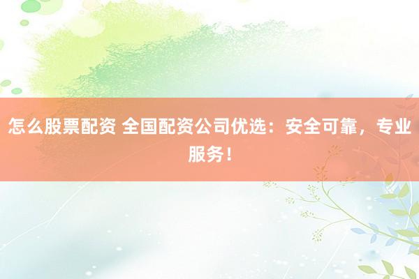 怎么股票配资 全国配资公司优选：安全可靠，专业服务！