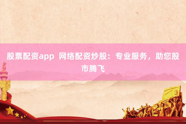股票配资app  网络配资炒股：专业服务，助您股市腾飞