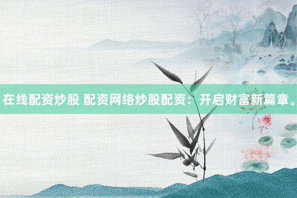 在线配资炒股 配资网络炒股配资：开启财富新篇章。