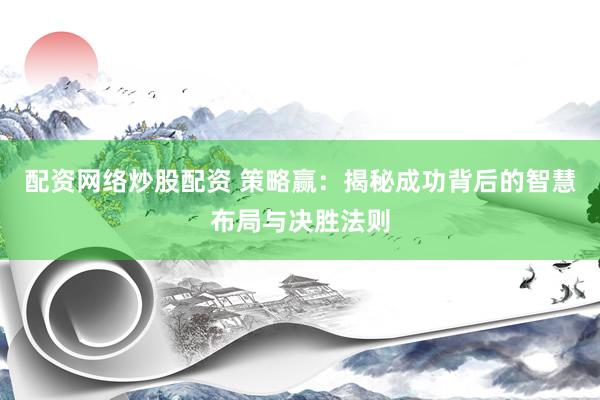 配资网络炒股配资 策略赢：揭秘成功背后的智慧布局与决胜法则