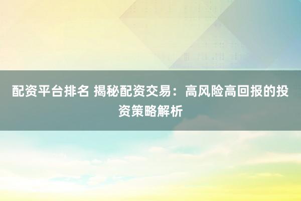 配资平台排名 揭秘配资交易：高风险高回报的投资策略解析