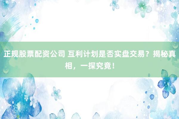 正规股票配资公司 互利计划是否实盘交易？揭秘真相，一探究竟！
