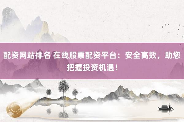 配资网站排名 在线股票配资平台：安全高效，助您把握投资机遇！