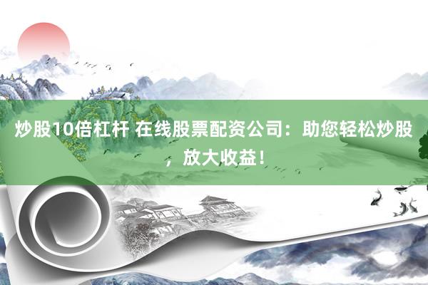炒股10倍杠杆 在线股票配资公司：助您轻松炒股，放大收益！