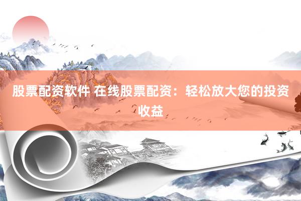 股票配资软件 在线股票配资：轻松放大您的投资收益