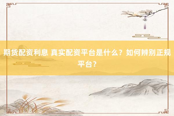 期货配资利息 真实配资平台是什么？如何辨别正规平台？