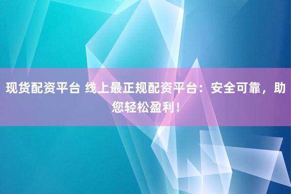 现货配资平台 线上最正规配资平台：安全可靠，助您轻松盈利！