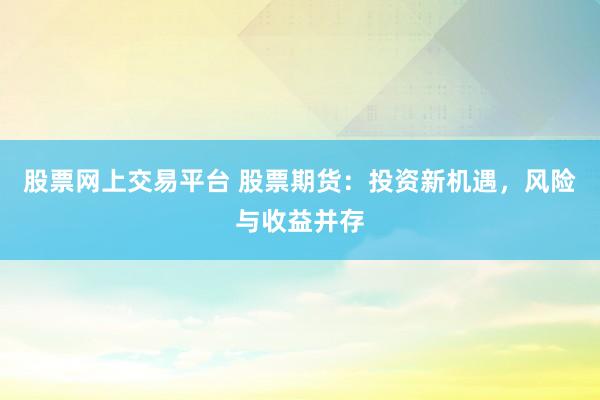 股票网上交易平台 股票期货：投资新机遇，风险与收益并存