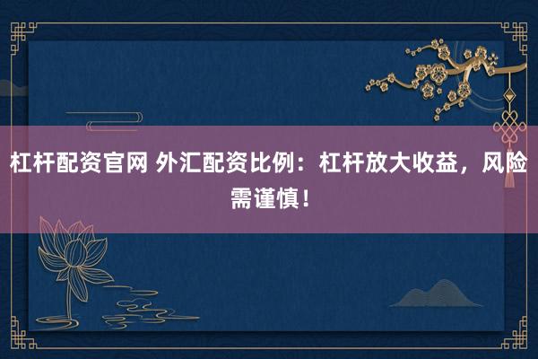 杠杆配资官网 外汇配资比例：杠杆放大收益，风险需谨慎！