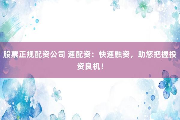 股票正规配资公司 速配资：快速融资，助您把握投资良机！