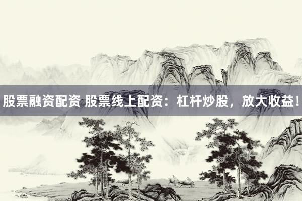 股票融资配资 股票线上配资：杠杆炒股，放大收益！