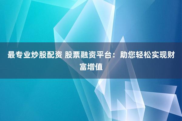 最专业炒股配资 股票融资平台：助您轻松实现财富增值