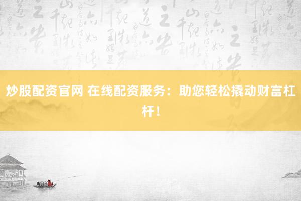 炒股配资官网 在线配资服务：助您轻松撬动财富杠杆！