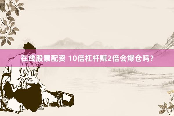 在线股票配资 10倍杠杆赚2倍会爆仓吗？