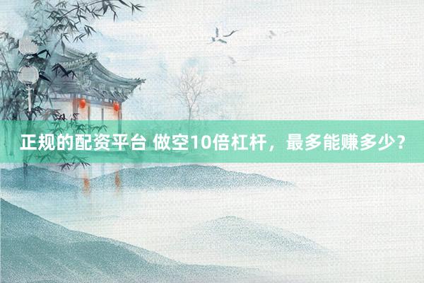 正规的配资平台 做空10倍杠杆，最多能赚多少？