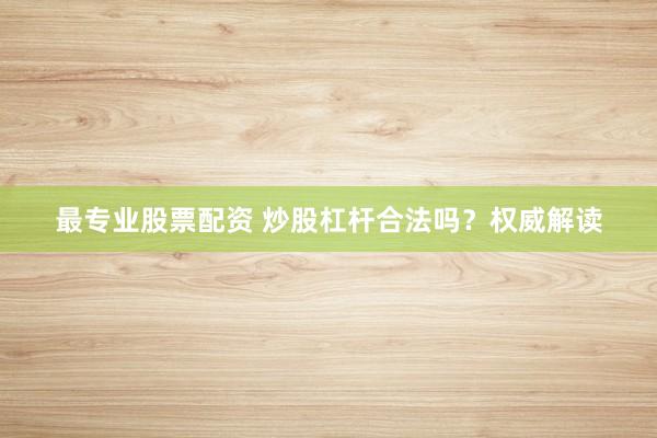 最专业股票配资 炒股杠杆合法吗？权威解读