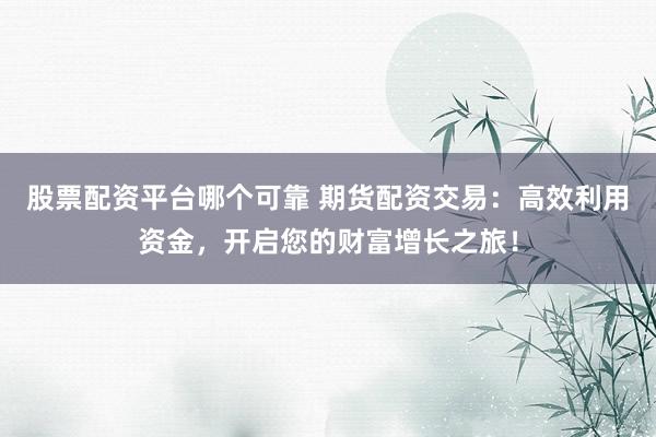 股票配资平台哪个可靠 期货配资交易：高效利用资金，开启您的财富增长之旅！